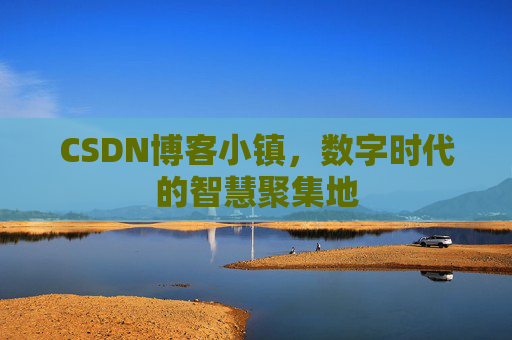 CSDN博客小镇，数字时代的智慧聚集地