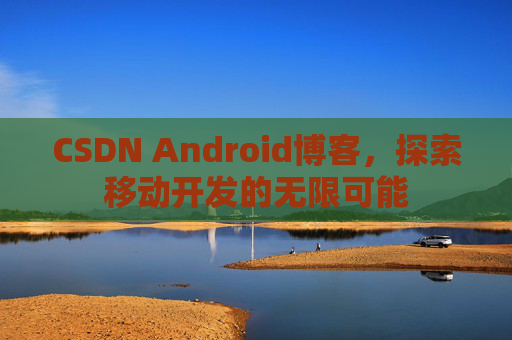 CSDN Android博客，探索移动开发的无限可能